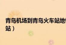 青岛机场到青岛火车站地铁多长时间（青岛机场到青岛火车站）