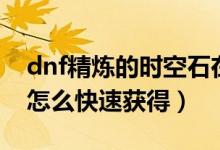 dnf精炼的时空石在哪打（dnf精炼的时空石怎么快速获得）