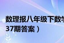 数理报八年级下数学答案（七年级下册数理报37期答案）