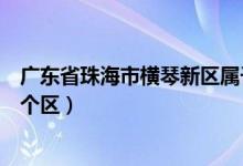 广东省珠海市横琴新区属于哪个区（珠海市横琴新区属于哪个区）