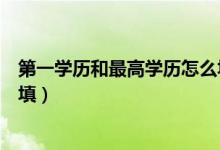 第一学历和最高学历怎么填大专（第一学历和最高学历怎么填）