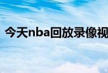 今天nba回放录像视频（今天nba回放录像）