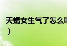 天蝎女生气了怎么哄她（天蝎女生气了怎么哄）