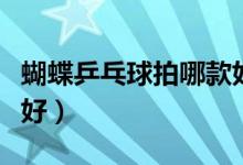 蝴蝶乒乓球拍哪款好新手（蝴蝶乒乓球拍哪款好）