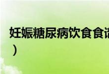 妊娠糖尿病饮食食谱表（妊娠糖尿病饮食食谱）