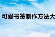 可爱书签制作方法大全（可爱书签制作方法）