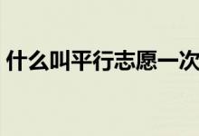 什么叫平行志愿一次投档（什么叫平行志愿）