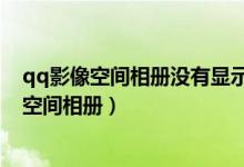 qq影像空间相册没有显示相册目录（qq影像登陆后不显示空间相册）