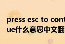 press esc to continue是什么意思（continue什么意思中文翻译）