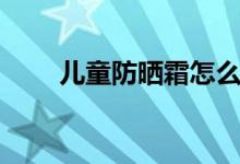 儿童防晒霜怎么用(防晒霜怎么用)