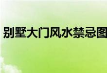 别墅大门风水禁忌图解（别墅大门风水禁忌）