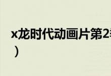 x龙时代动画片第2季（x龙时代动画片第二季）