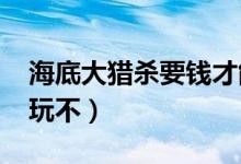 海底大猎杀要钱才能玩吗（4399海底大猎杀玩不）