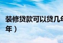 装修贷款可以贷几年多少钱（装修贷款能贷几年）
