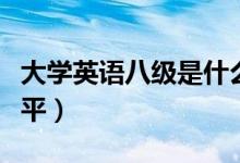 大学英语八级是什么水平（英语八级是什么水平）