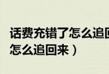 话费充错了怎么追回来微信支付（话费充错了怎么追回来）