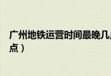广州地铁运营时间最晚几点结束（广州地铁运营时间最晚几点）