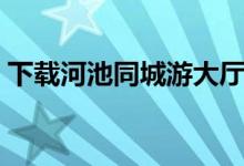 下载河池同城游大厅（河池电信同城游大厅）