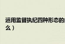 运用监督执纪四种形态的内涵（运用监督执纪四种形态是什么）
