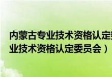 内蒙古专业技术资格认定委员会盖章证书有效吗（内蒙古专业技术资格认定委员会）