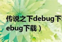 传说之下debug下载完了怎么用（传说之下debug下载）