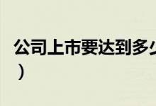 公司上市要达到多少亿（成为上市公司的条件）