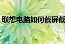 联想电脑如何截屏截图（联想电脑如何截屏）