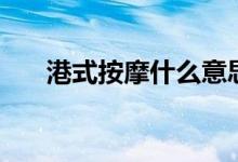 港式按摩什么意思（什么是港式按摩）