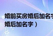 婚前买房婚后加名字算共同财产吗（婚前买房婚后加名字）