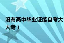 没有高中毕业证能自考大专学历吗（没有高中毕业证能自考大专）