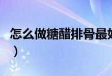 怎么做糖醋排骨最好吃视频（怎么做糖醋排骨）