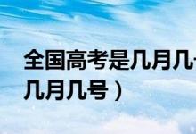 全国高考是几月几号2023考试（全国高考是几月几号）