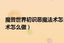 魔兽世界初识恶魔法术怎么做出来的（魔兽世界初识恶魔法术怎么做）