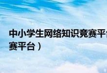 中小学生网络知识竞赛平台官网（全国中小学生网络知识竞赛平台）