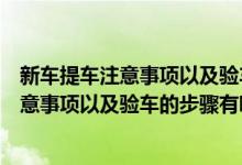 新车提车注意事项以及验车的步骤有哪些内容（新车提车注意事项以及验车的步骤有哪些）