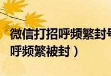 微信打招呼频繁封号封多久能恢复（微信打招呼频繁被封）