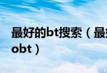 最好的bt搜索（最好的bt搜索种子搜索网站sobt）