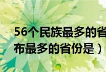 56个民族最多的省份排名(我国少数民族分布最多的省份是)