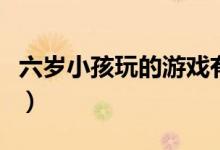 六岁小孩玩的游戏有哪些（六岁小孩玩的游戏）