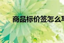 商品标价签怎么写（商品标签怎么写）