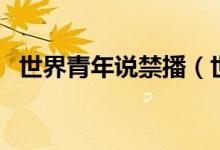 世界青年说禁播(世界青年说为什么停播)