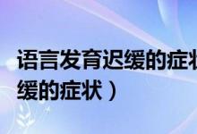 语言发育迟缓的症状是什么原因（语言发育迟缓的症状）