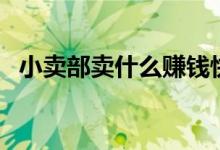 小卖部卖什么赚钱快（小卖部卖什么赚钱）