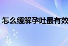 怎么缓解孕吐最有效的方法（怎么缓解孕吐）