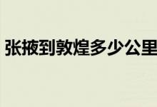 张掖到敦煌多少公里（兰州到张掖多少公里）
