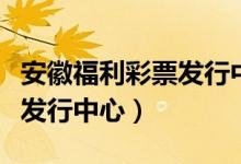 安徽福利彩票发行中心双色球（安徽福利彩票发行中心）