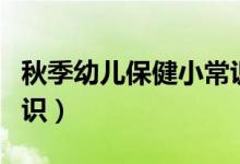 秋季幼儿保健小常识大班（秋季幼儿保健小常识）