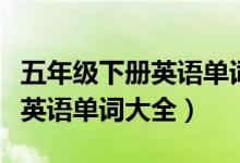 五年级下册英语单词默写打印版(五年级下册英语单词大全)