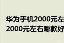 华为手机2000元左右哪款好256g（华为手机2000元左右哪款好）