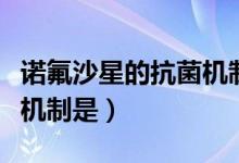 诺氟沙星的抗菌机制主要为（诺氟沙星的抗菌机制是）